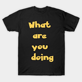 Yellow text: What are you doing T-Shirt